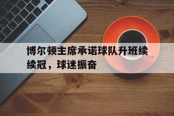 九游体育app-博尔顿主席承诺球队升班续续冠，球迷振奋的简单介绍